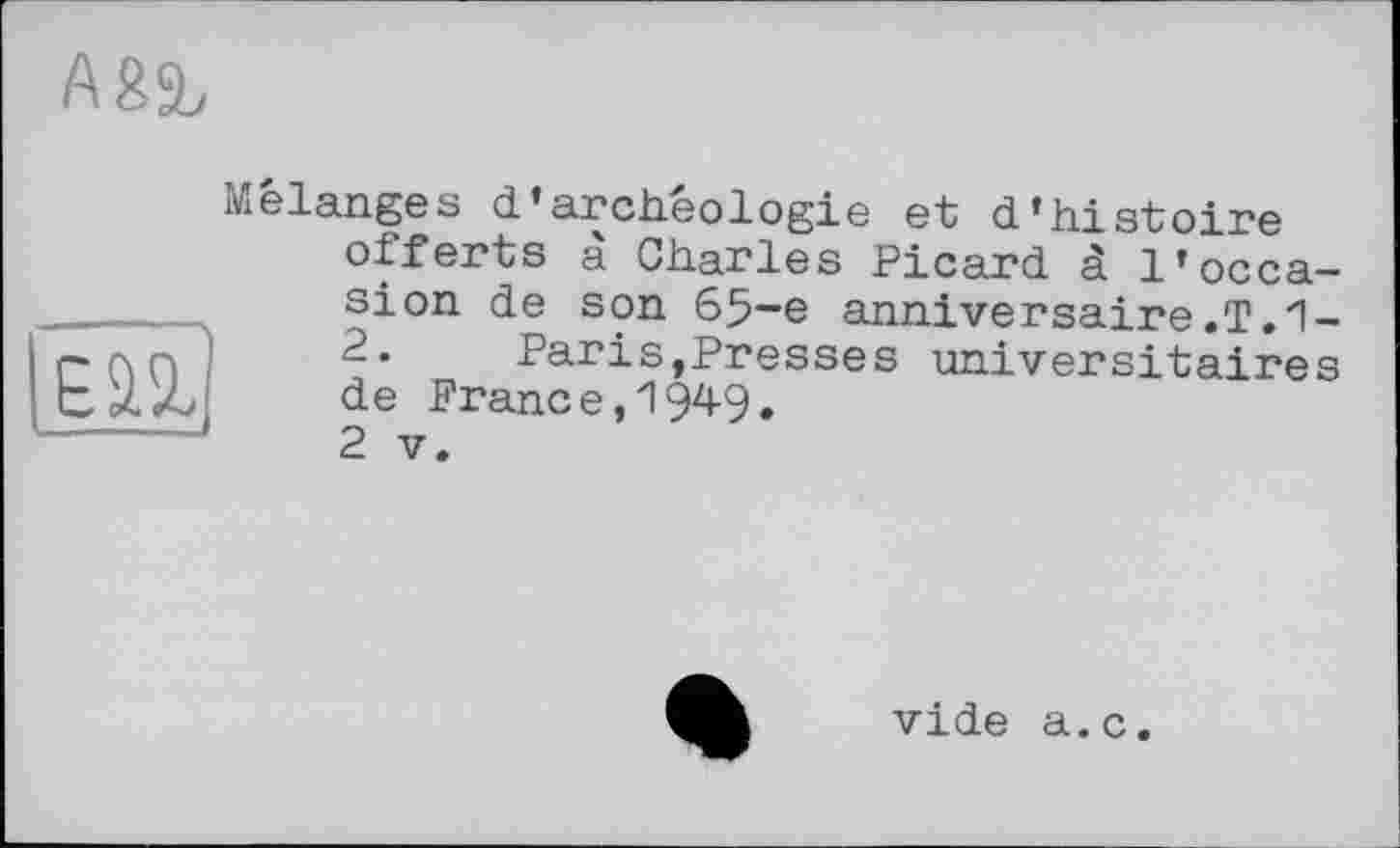 ﻿Aga,
ëïïl
Mélanges d’archéologie et d’histoire offerts à Charles Picard à l’occasion de son 65-e anniversaire.T.1-2. Paris,Presses universitaires de France,1949.
2 V.
vide a.c.